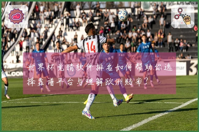 世界杯竞猜软件排名如何帮助你选择靠谱平台与理解欧洲赔率？