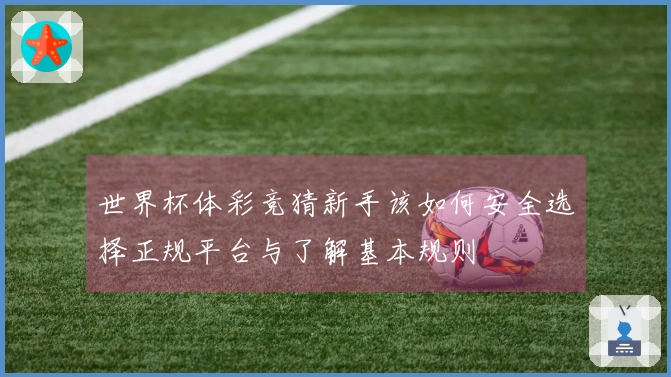 世界杯体彩竞猜新手该如何安全选择正规平台与了解基本规则