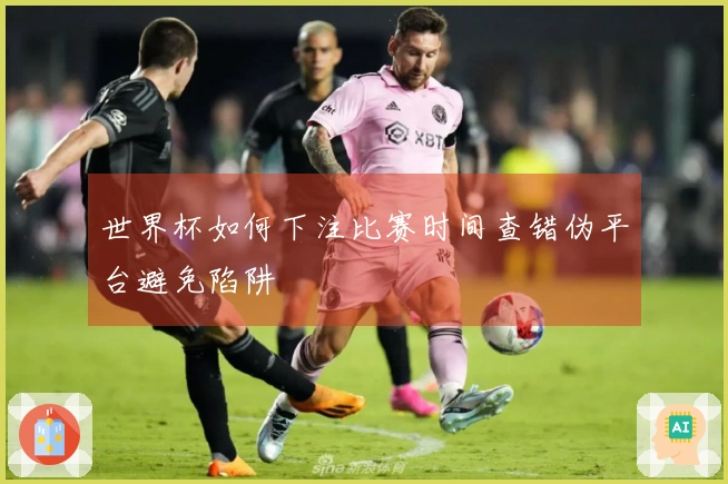 世界杯如何下注比赛时间查错伪平台避免陷阱