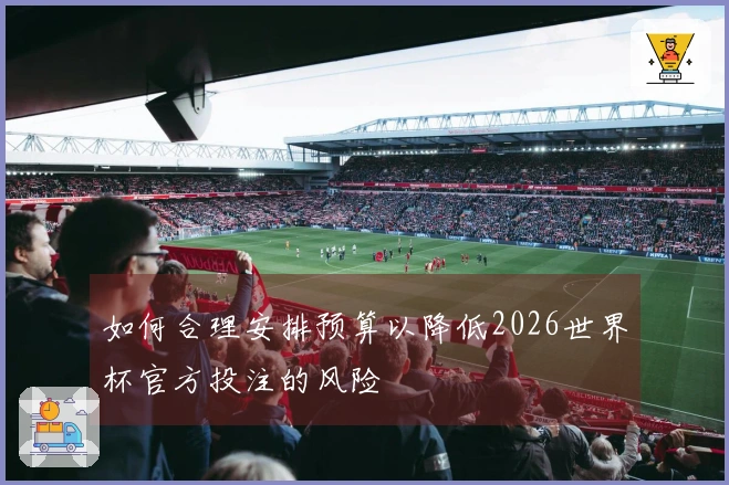 如何合理安排预算以降低2026世界杯官方投注的风险