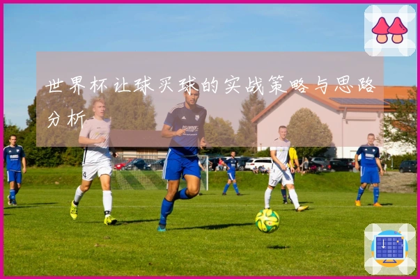 世界杯让球买球的实战策略与思路分析