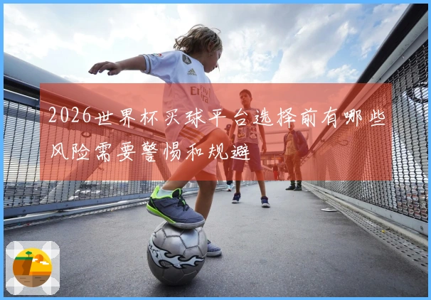 2026世界杯买球平台选择前有哪些风险需要警惕和规避