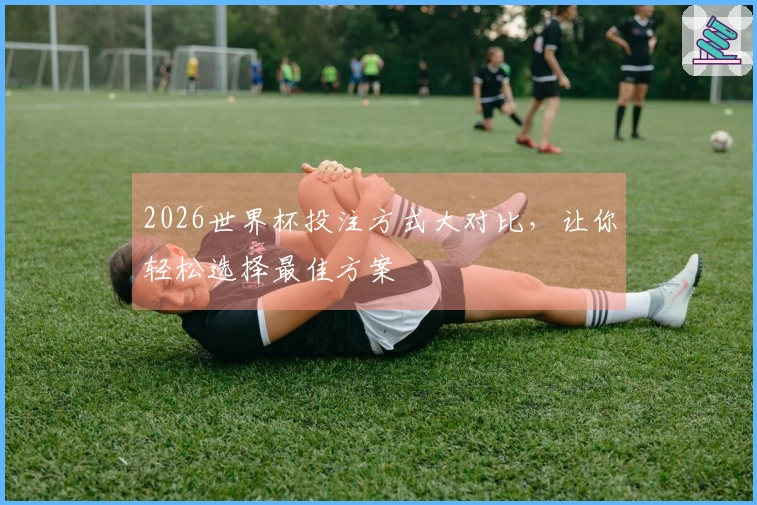 2026世界杯投注方式大对比，让你轻松选择最佳方案