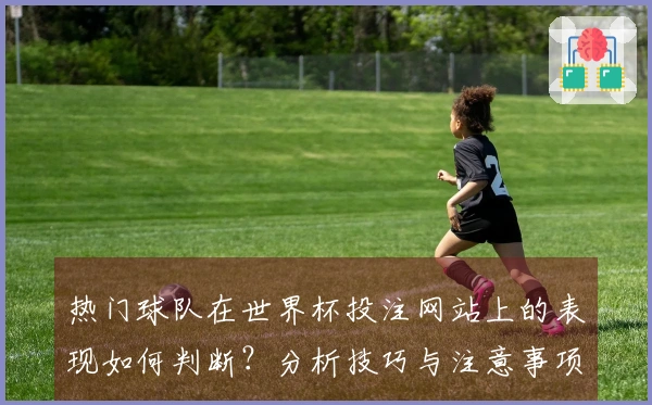 热门球队在世界杯投注网站上的表现如何判断？分析技巧与注意事项分享