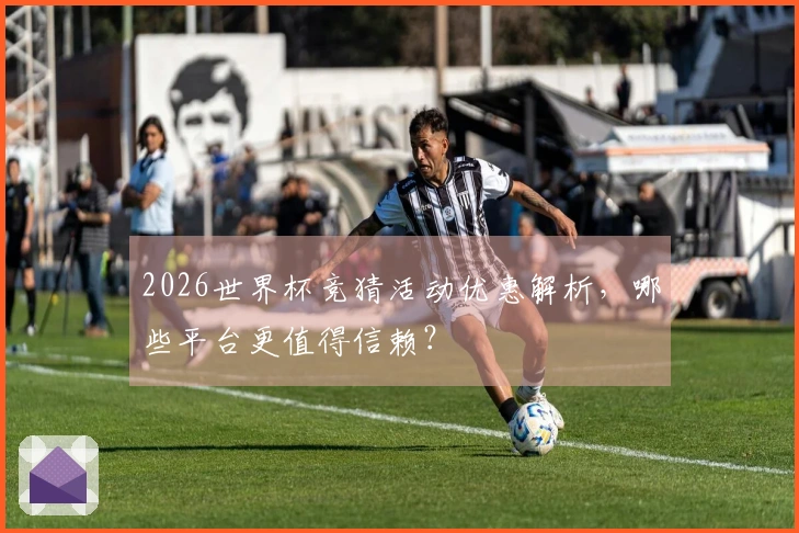 2026世界杯竞猜活动优惠解析,哪些平台更值得信赖?