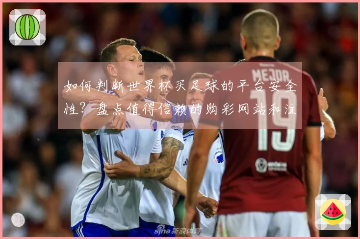 如何判断世界杯买足球的平台安全性？盘点值得信赖的购彩网站和注意事项