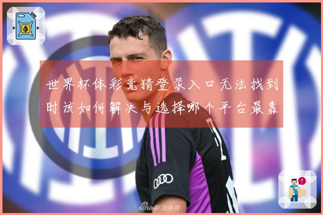 世界杯体彩竞猜登录入口无法找到时该如何解决与选择哪个平台最靠谱