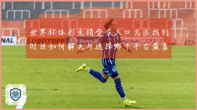 世界杯体彩竞猜登录入口无法找到时该如何解决与选择哪个平台最靠谱