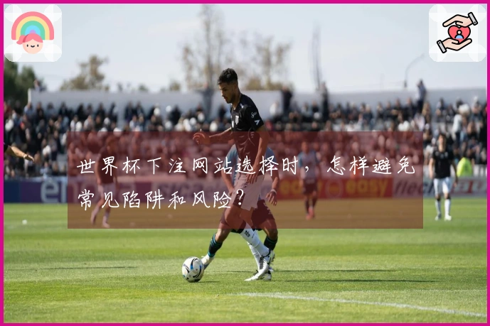世界杯下注网站选择时，怎样避免常见陷阱和风险？
