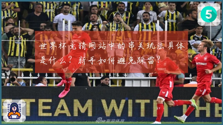 世界杯竞猜网站中的串关玩法具体是什么？新手如何避免踩雷？