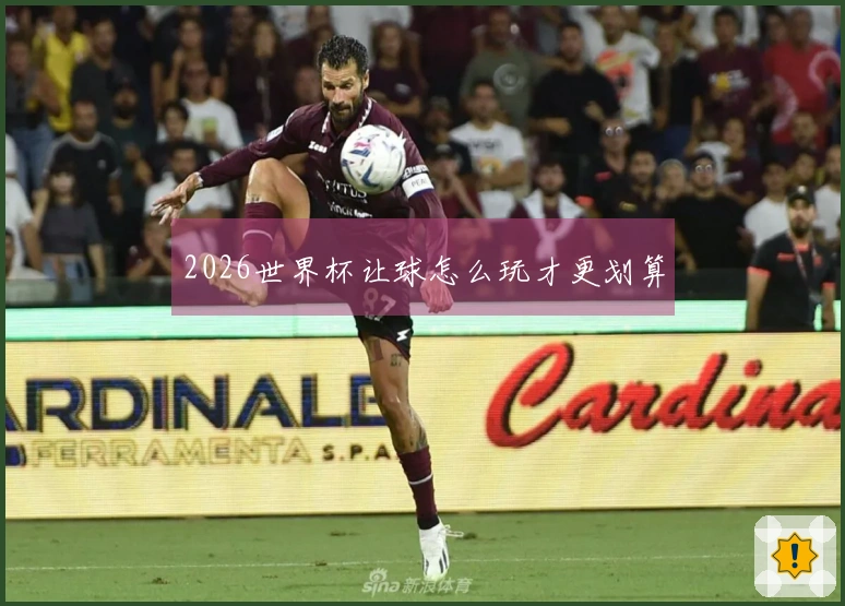 2026世界杯让球怎么玩才更划算