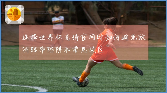 选择世界杯竞猜官网时如何避免欧洲赔率陷阱和常见误区
