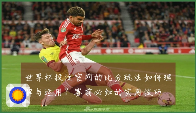 世界杯投注官网的比分玩法如何理解与运用？赛前必知的实用技巧
