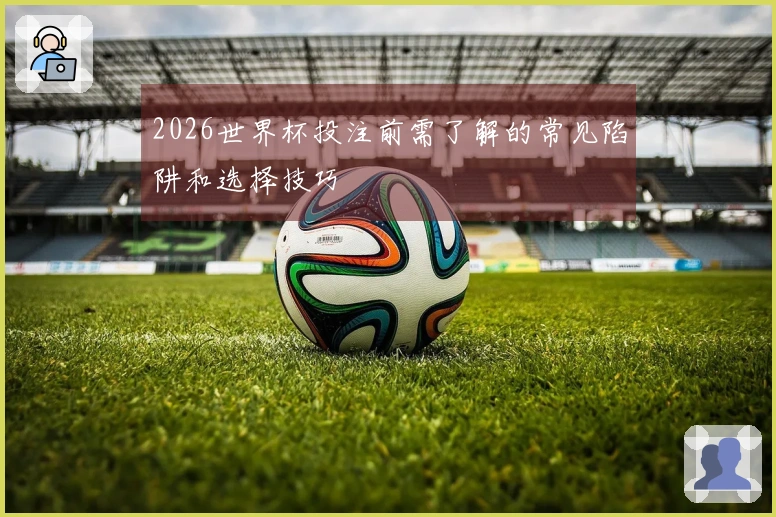 2026世界杯投注前需了解的常见陷阱和选择技巧
