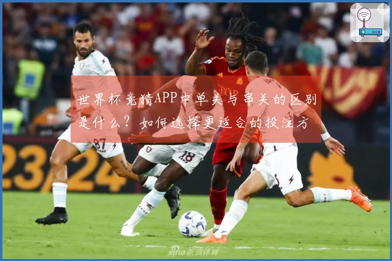 世界杯竞猜APP中单关与串关的区别是什么？如何选择更适合的投注方式？
