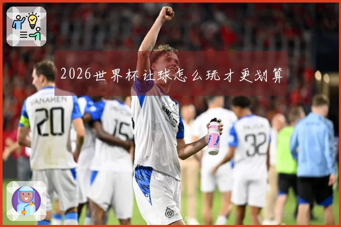 2026世界杯让球怎么玩才更划算