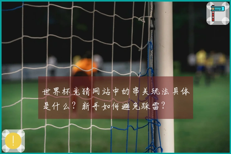 世界杯竞猜网站中的串关玩法具体是什么？新手如何避免踩雷？