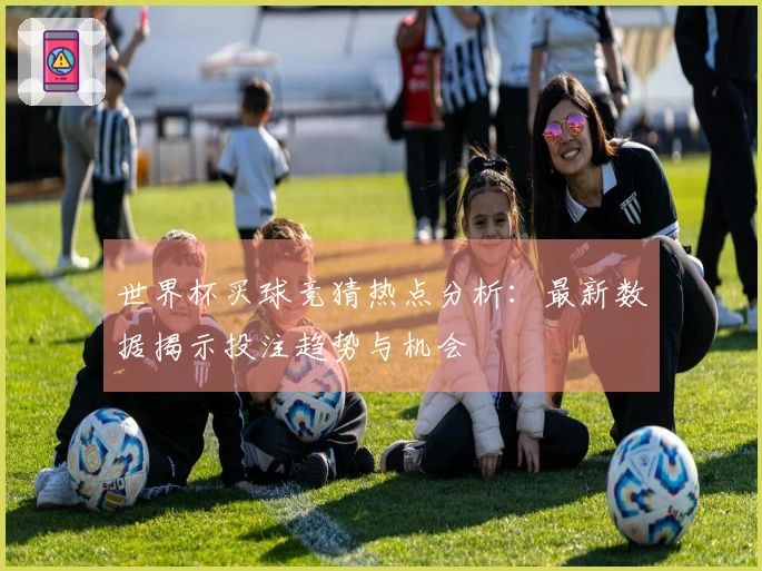 世界杯买球竞猜热点分析：最新数据揭示投注趋势与机会