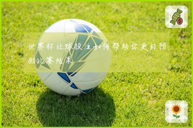 世界杯让球投注如何帮助你更好预测比赛结果