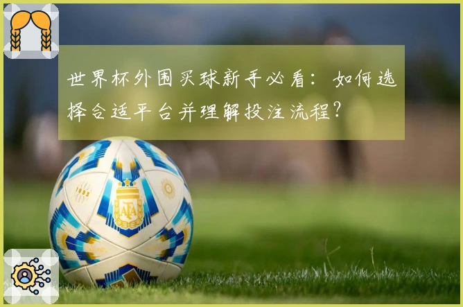 世界杯外围买球新手必看：如何选择合适平台并理解投注流程？