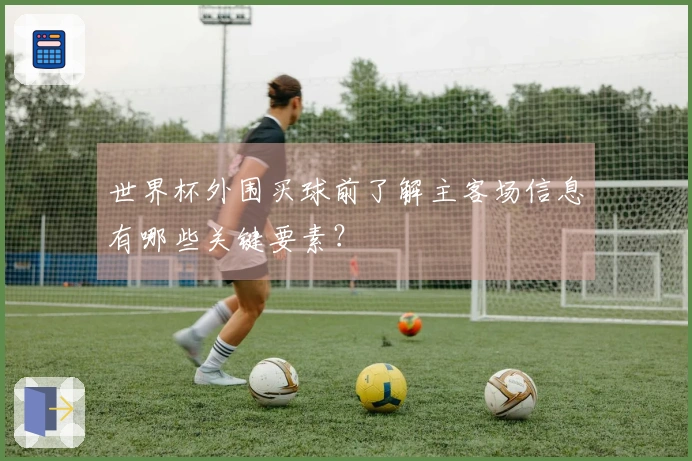 世界杯外围买球前了解主客场信息有哪些关键要素？