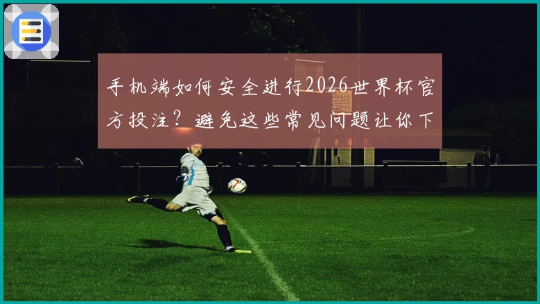 手机端如何安全进行2026世界杯官方投注？避免这些常见问题让你下注无忧
