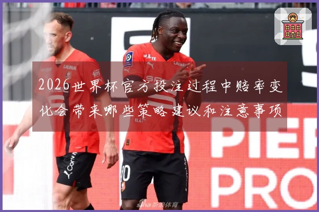 2026世界杯官方投注过程中赔率变化会带来哪些策略建议和注意事项