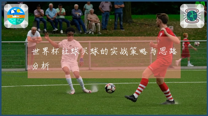 世界杯让球买球的实战策略与思路分析