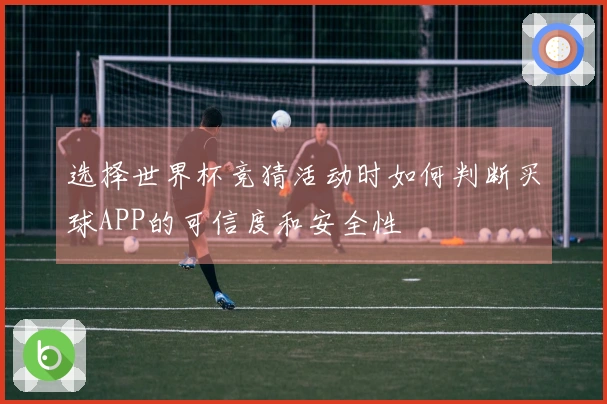 选择世界杯竞猜活动时如何判断买球APP的可信度和安全性