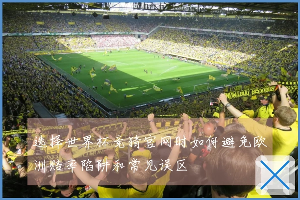 选择世界杯竞猜官网时如何避免欧洲赔率陷阱和常见误区