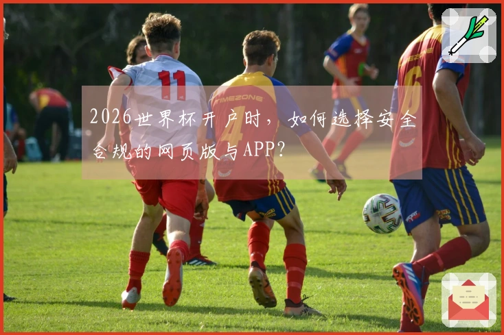2026世界杯开户时，如何选择安全合规的网页版与APP？