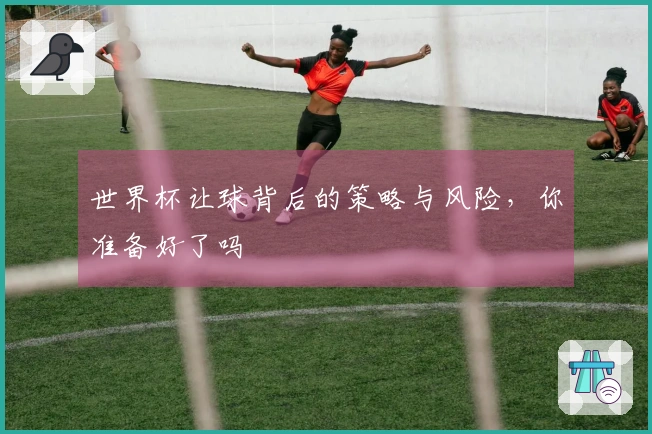 世界杯让球背后的策略与风险,你准备好了吗