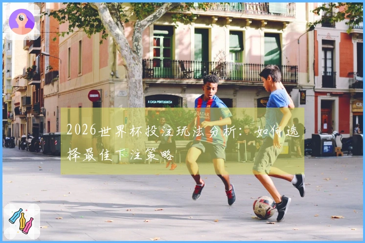 2026世界杯投注玩法分析：如何选择最佳下注策略