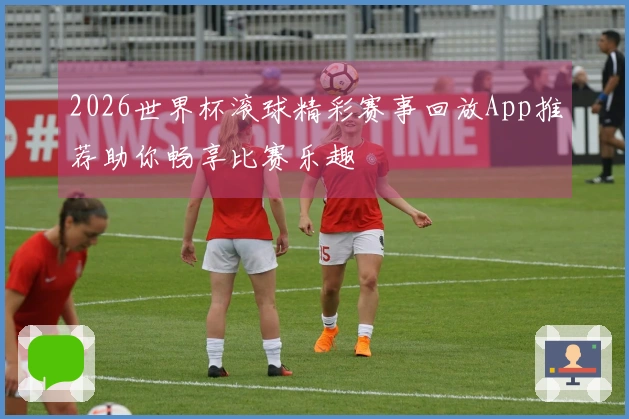2026世界杯滚球精彩赛事回放App推荐助你畅享比赛乐趣