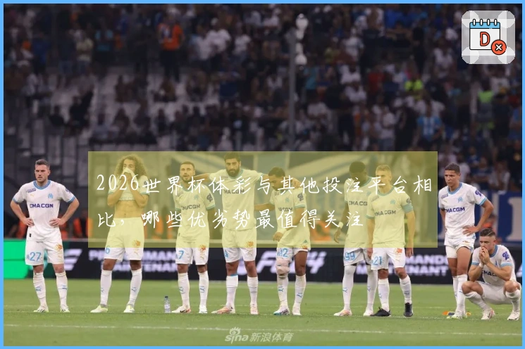 2026世界杯体彩与其他投注平台相比，哪些优劣势最值得关注