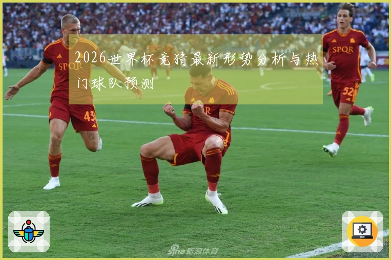 2026世界杯竞猜最新形势分析与热门球队预测