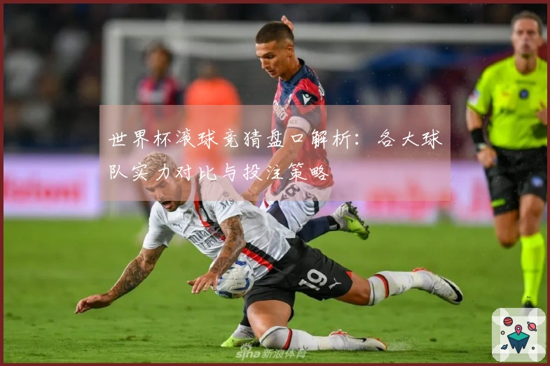 世界杯滚球竞猜盘口解析:各大球队实力对比与投注策略