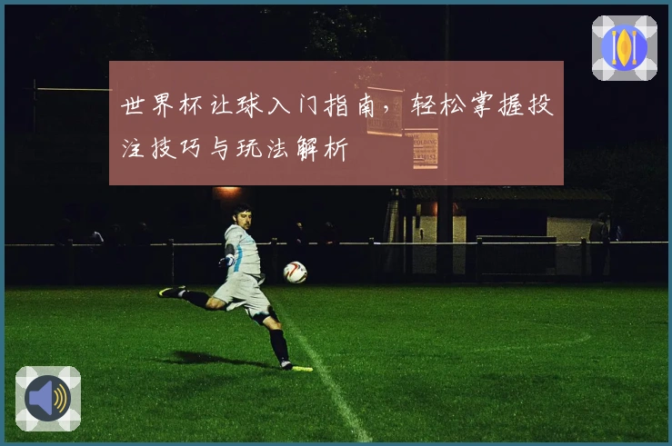 世界杯让球入门指南，轻松掌握投注技巧与玩法解析