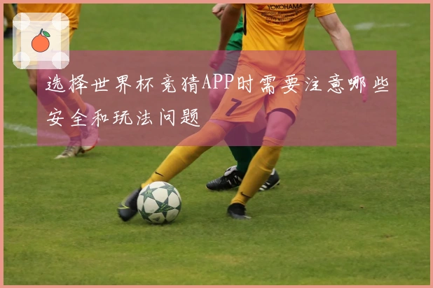 选择世界杯竞猜APP时需要注意哪些安全和玩法问题