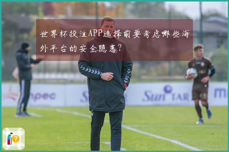 世界杯投注APP选择前要考虑哪些海外平台的安全隐患？