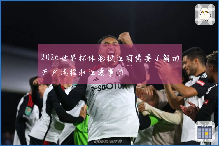 2026世界杯体彩投注前需要了解的开户流程和注意事项