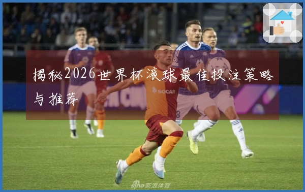 揭秘2026世界杯滚球最佳投注策略与推荐