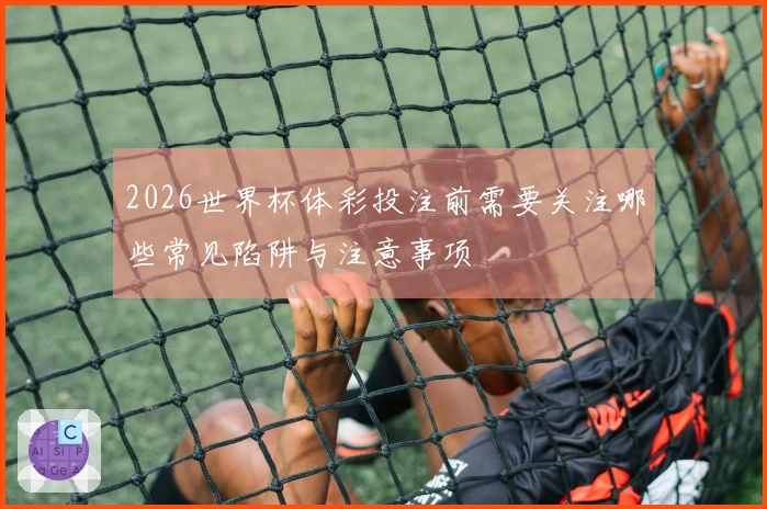 2026世界杯体彩投注前需要关注哪些常见陷阱与注意事项