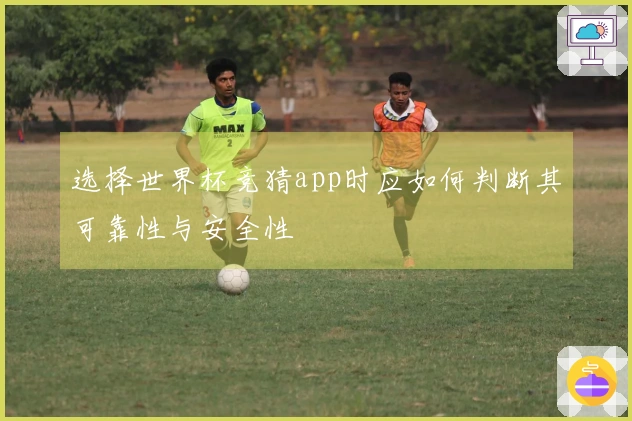 选择世界杯竞猜app时应如何判断其可靠性与安全性