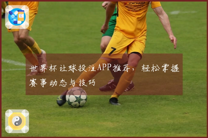 世界杯让球投注APP推荐，轻松掌握赛事动态与技巧