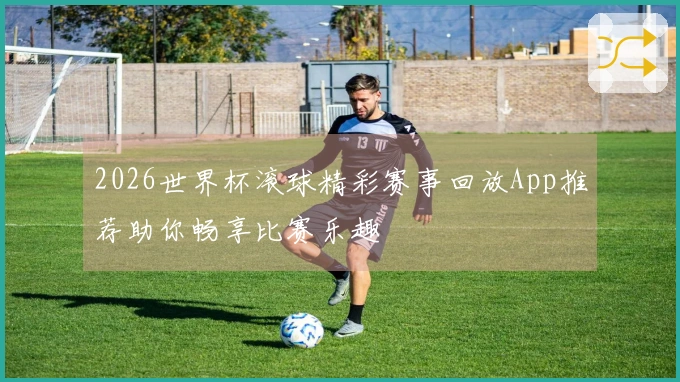 2026世界杯滚球精彩赛事回放App推荐助你畅享比赛乐趣