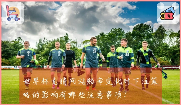世界杯竞猜网站赔率变化对下注策略的影响有哪些注意事项？