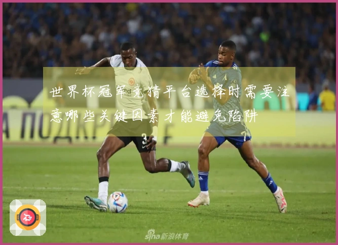 世界杯冠军竞猜平台选择时需要注意哪些关键因素才能避免陷阱