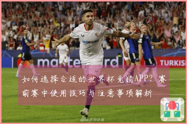 如何选择合适的世界杯竞猜APP？赛前赛中使用技巧与注意事项解析