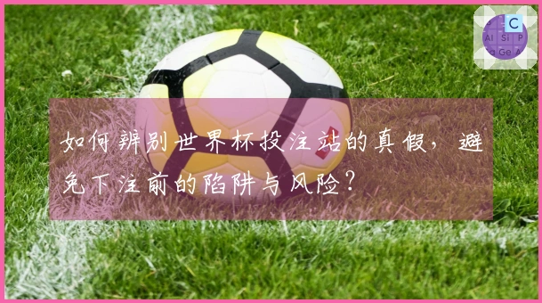 如何辨别世界杯投注站的真假,避免下注前的陷阱与风险?